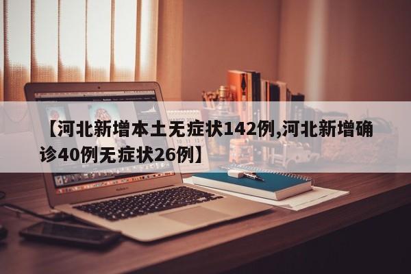 【河北新增本土无症状142例,河北新增确诊40例无症状26例】