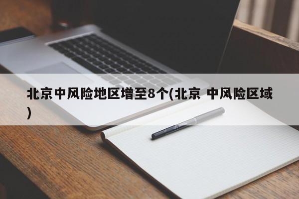 北京中风险地区增至8个(北京 中风险区域)