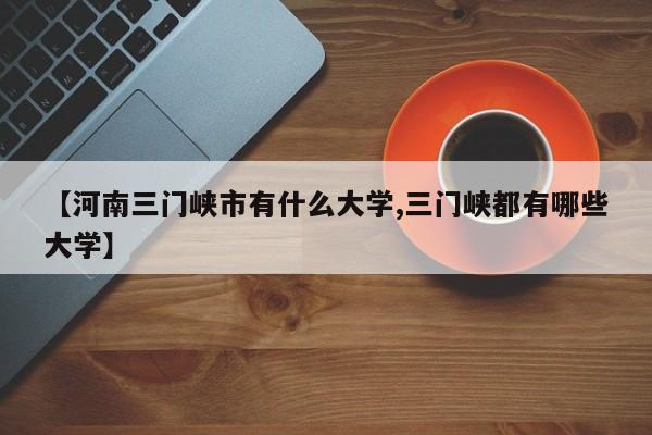 【河南三门峡市有什么大学,三门峡都有哪些大学】