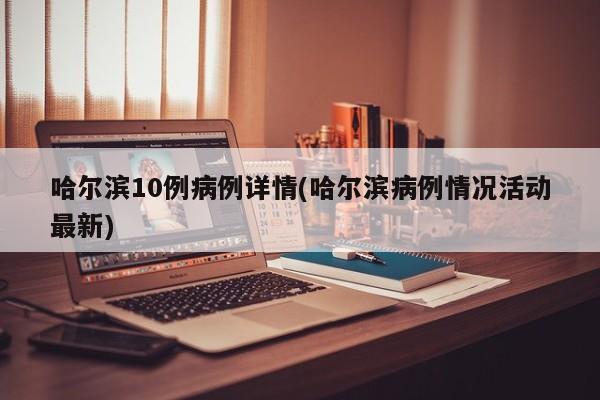 哈尔滨10例病例详情(哈尔滨病例情况活动最新)