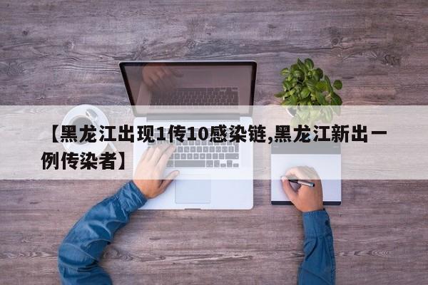 【黑龙江出现1传10感染链,黑龙江新出一例传染者】