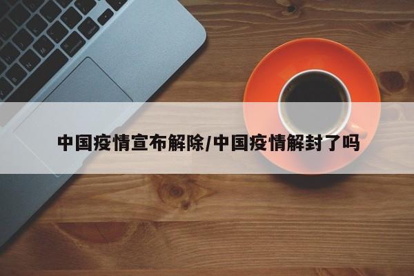 中国疫情宣布解除/中国疫情解封了吗