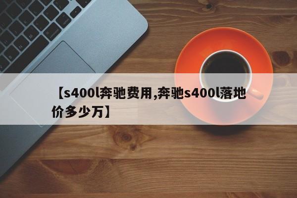 【s400l奔驰费用,奔驰s400l落地价多少万】