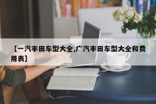 【一汽丰田车型大全,广汽丰田车型大全和费用表】