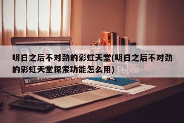 明日之后不对劲的彩虹天堂(明日之后不对劲的彩虹天堂探索功能怎么用)