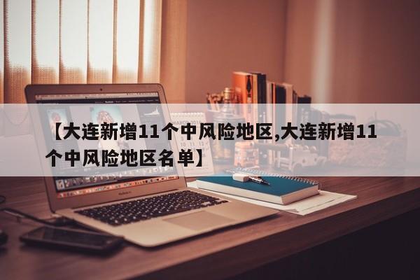 【大连新增11个中风险地区,大连新增11个中风险地区名单】
