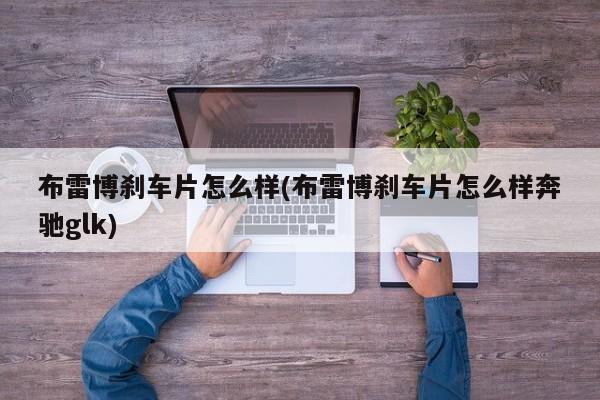 布雷博刹车片怎么样(布雷博刹车片怎么样奔驰glk)