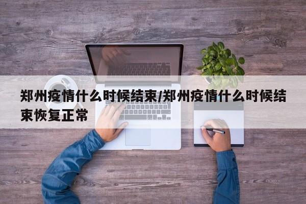 郑州疫情什么时候结束/郑州疫情什么时候结束恢复正常