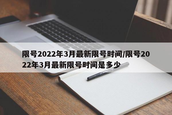限号2022年3月最新限号时间/限号2022年3月最新限号时间是多少