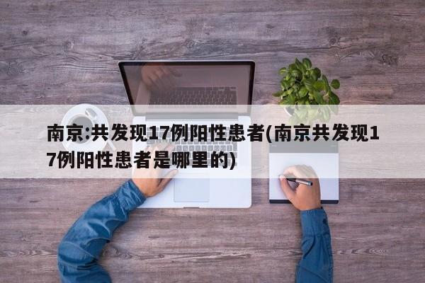 南京:共发现17例阳性患者(南京共发现17例阳性患者是哪里的)