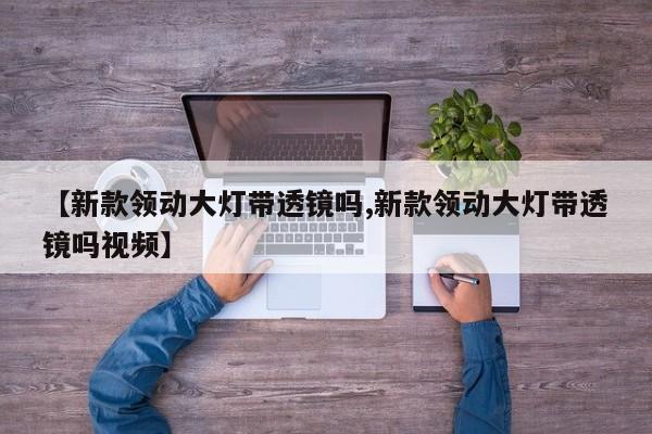 【新款领动大灯带透镜吗,新款领动大灯带透镜吗视频】