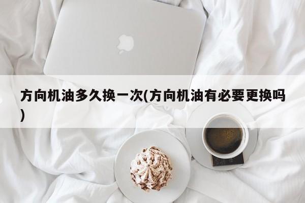 方向机油多久换一次(方向机油有必要更换吗)