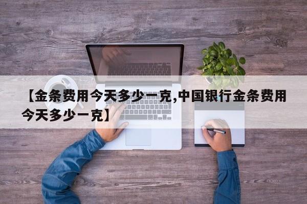 【金条费用今天多少一克,中国银行金条费用今天多少一克】