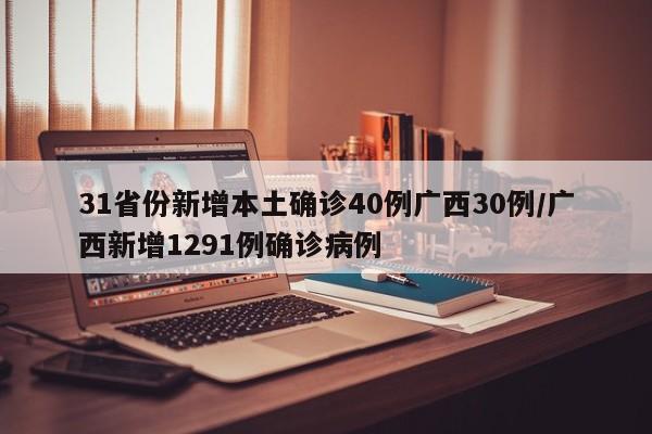 31省份新增本土确诊40例广西30例/广西新增1291例确诊病例
