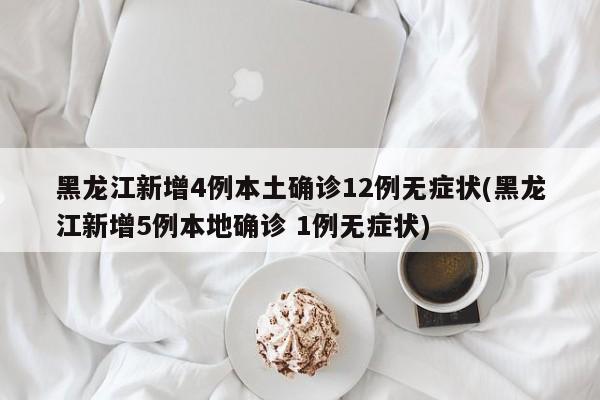 黑龙江新增4例本土确诊12例无症状(黑龙江新增5例本地确诊 1例无症状)