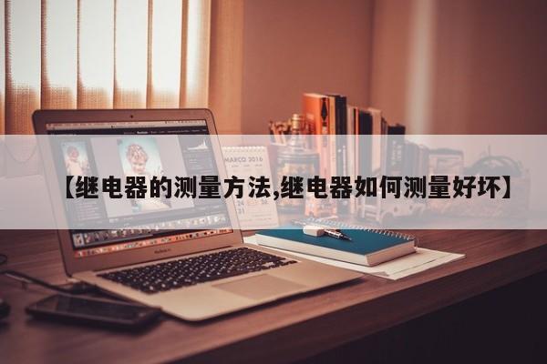 【继电器的测量方法,继电器如何测量好坏】