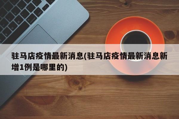 驻马店疫情最新消息(驻马店疫情最新消息新增1例是哪里的)