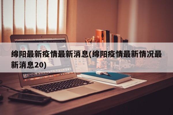 绵阳最新疫情最新消息(绵阳疫情最新情况最新消息20)