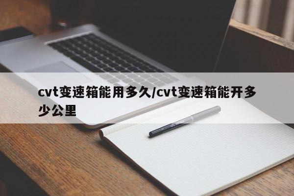 cvt变速箱能用多久/cvt变速箱能开多少公里