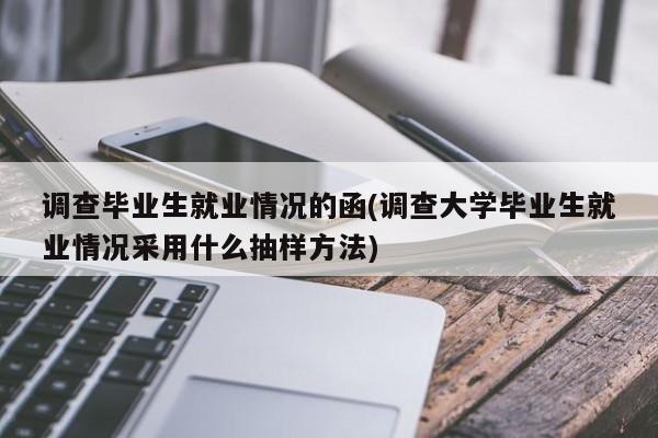 调查毕业生就业情况的函(调查大学毕业生就业情况采用什么抽样方法)
