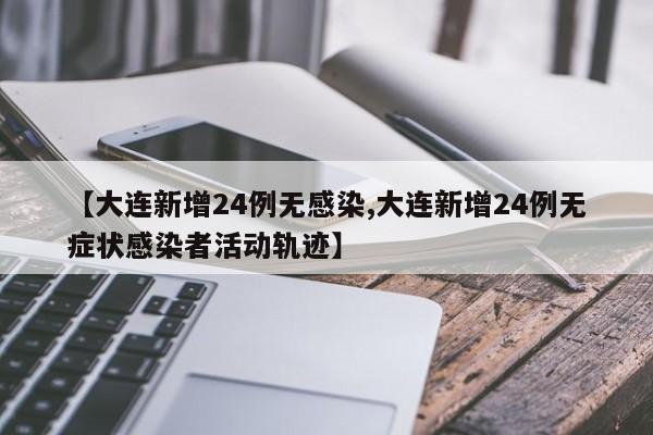 【大连新增24例无感染,大连新增24例无症状感染者活动轨迹】