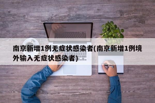 南京新增1例无症状感染者(南京新增1例境外输入无症状感染者)