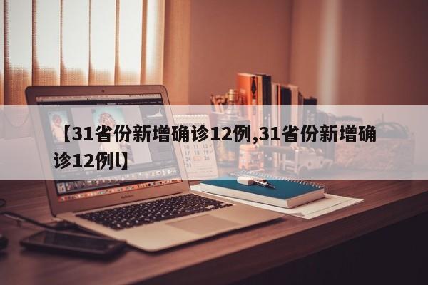 【31省份新增确诊12例,31省份新增确诊12例l】