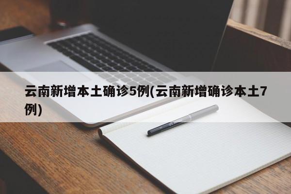 云南新增本土确诊5例(云南新增确诊本土7例)