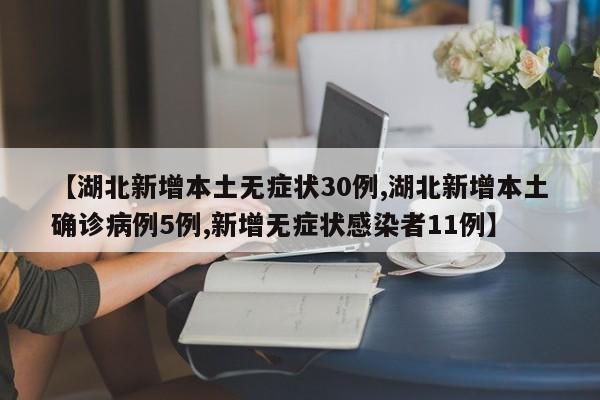 【湖北新增本土无症状30例,湖北新增本土确诊病例5例,新增无症状感染者11例】
