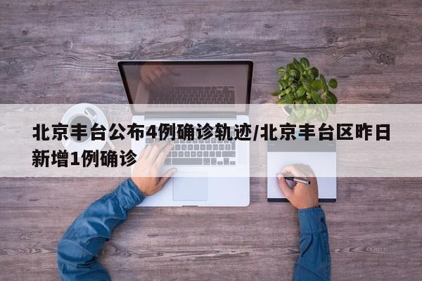 北京丰台公布4例确诊轨迹/北京丰台区昨日新增1例确诊