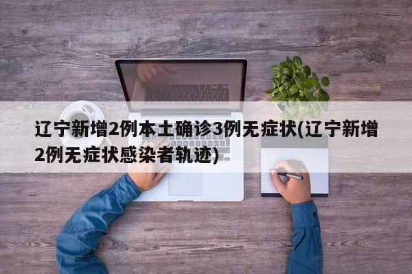 辽宁新增2例本土确诊3例无症状(辽宁新增2例无症状感染者轨迹)