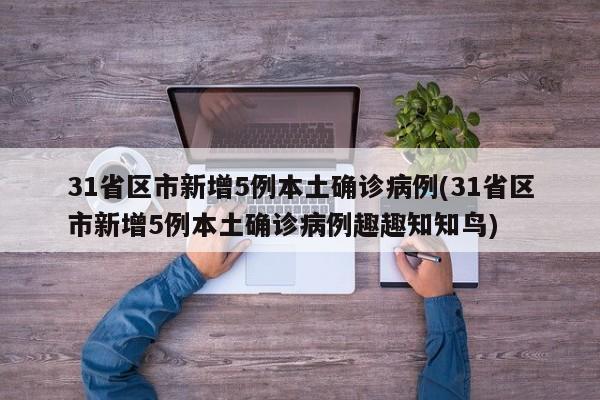 31省区市新增5例本土确诊病例(31省区市新增5例本土确诊病例趣趣知知鸟)