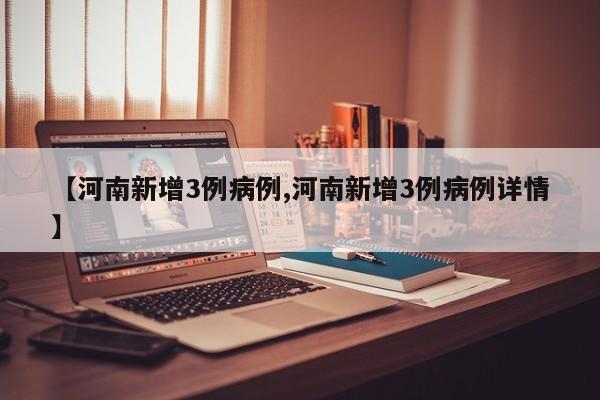 【河南新增3例病例,河南新增3例病例详情】