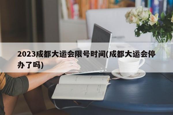 2023成都大运会限号时间(成都大运会停办了吗)