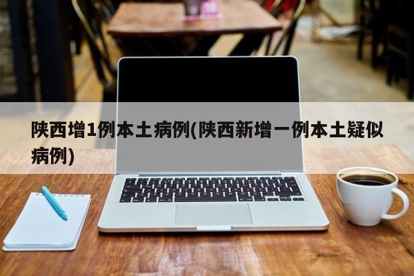 陕西增1例本土病例(陕西新增一例本土疑似病例)