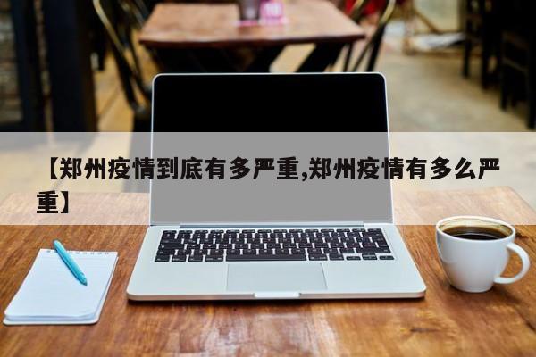 【郑州疫情到底有多严重,郑州疫情有多么严重】