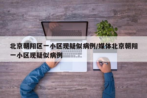 北京朝阳区一小区现疑似病例/媒体北京朝阳一小区现疑似病例