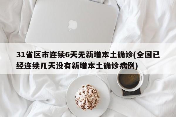 31省区市连续6天无新增本土确诊(全国已经连续几天没有新增本土确诊病例)