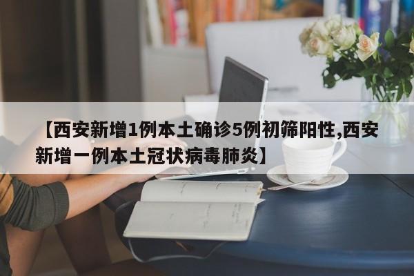【西安新增1例本土确诊5例初筛阳性,西安新增一例本土冠状病毒肺炎】