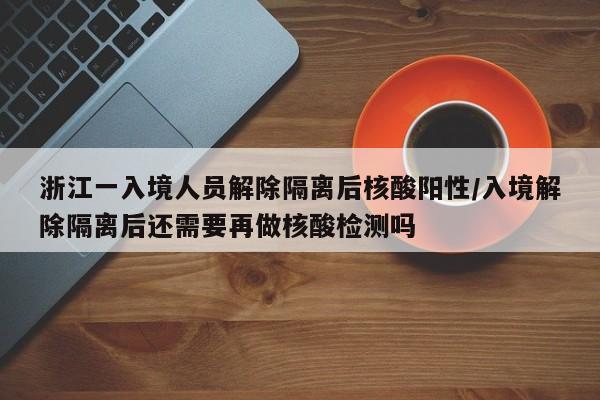 浙江一入境人员解除隔离后核酸阳性/入境解除隔离后还需要再做核酸检测吗