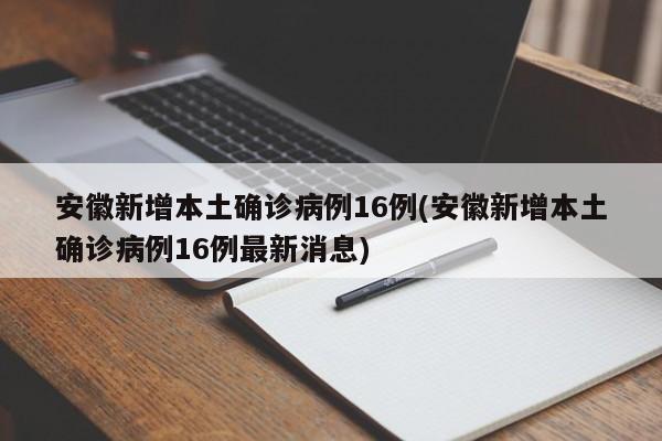 安徽新增本土确诊病例16例(安徽新增本土确诊病例16例最新消息)