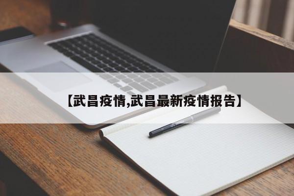【武昌疫情,武昌最新疫情报告】