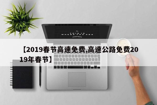 【2019春节高速免费,高速公路免费2019年春节】