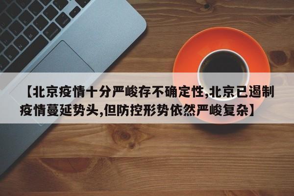 【北京疫情十分严峻存不确定性,北京已遏制疫情蔓延势头,但防控形势依然严峻复杂】