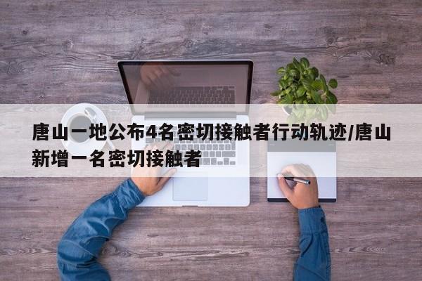 唐山一地公布4名密切接触者行动轨迹/唐山新增一名密切接触者
