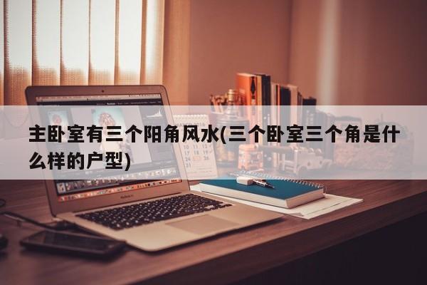 主卧室有三个阳角风水(三个卧室三个角是什么样的户型)