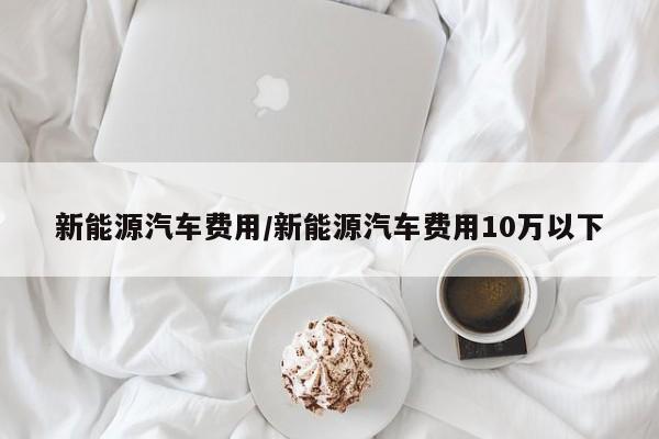 新能源汽车费用/新能源汽车费用10万以下