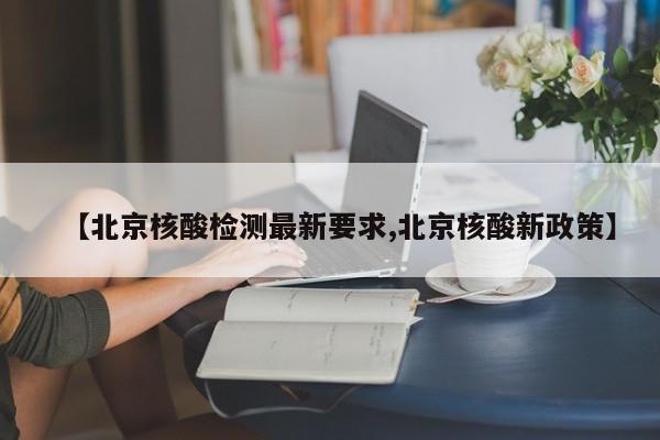 【北京核酸检测最新要求,北京核酸新政策】