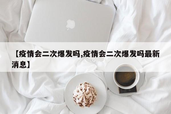 【疫情会二次爆发吗,疫情会二次爆发吗最新消息】