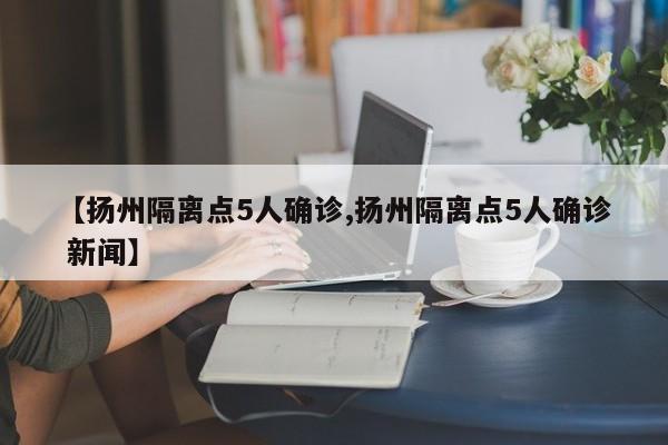【扬州隔离点5人确诊,扬州隔离点5人确诊 新闻】